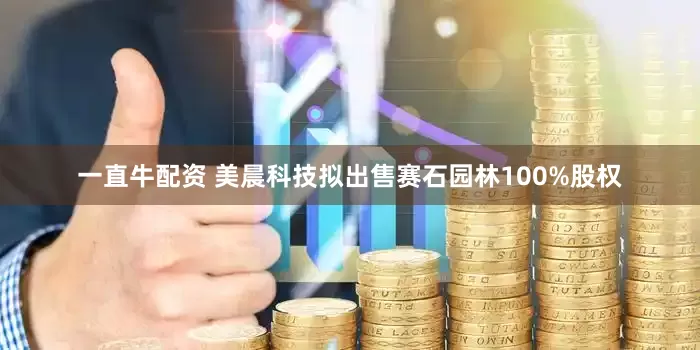 一直牛配资 美晨科技拟出售赛石园林100%股权