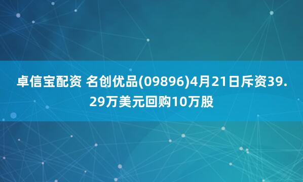 卓信宝配资 名创优品(09896)4月21日斥资39.29万美元回购10万股