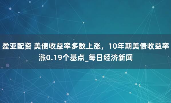 盈亚配资 美债收益率多数上涨，10年期美债收益率涨0.19个基点_每日经济新闻