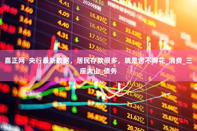 嘉正网  央行最新数据，居民存款很多，就是舍不得花_消费_三座大山_债务