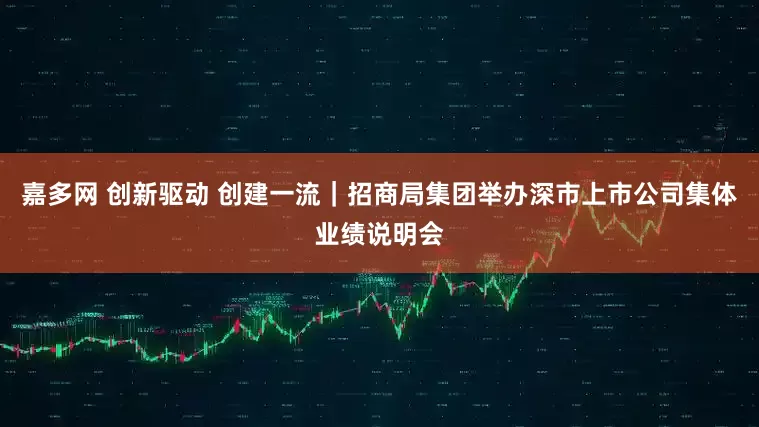 嘉多网 创新驱动 创建一流｜招商局集团举办深市上市公司集体业绩说明会