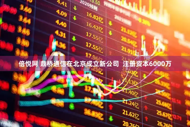 倍悦网 鼎桥通信在北京成立新公司  注册资本6000万
