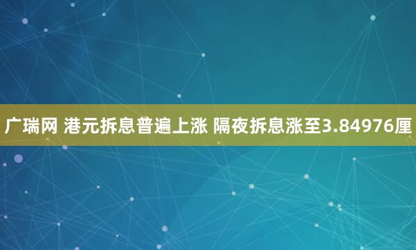 广瑞网 港元拆息普遍上涨 隔夜拆息涨至3.84976厘