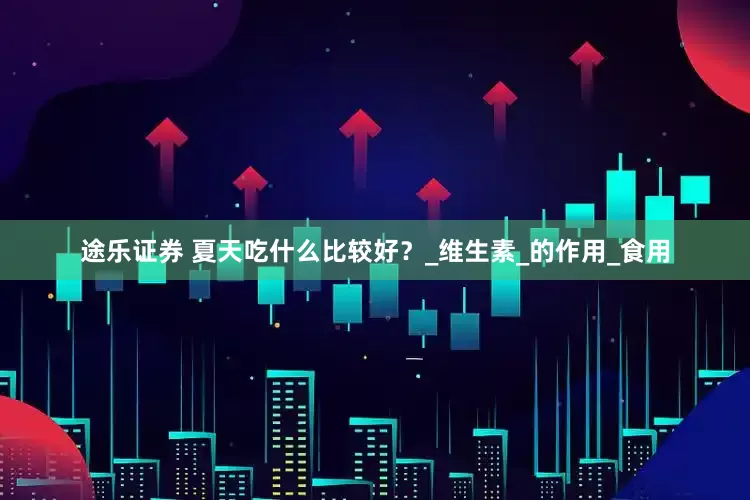途乐证券 夏天吃什么比较好？_维生素_的作用_食用