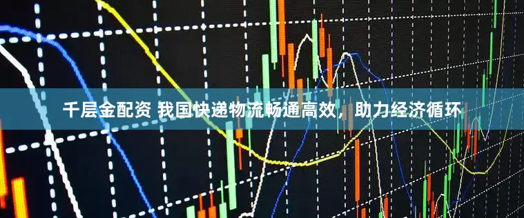 千层金配资 我国快递物流畅通高效，助力经济循环