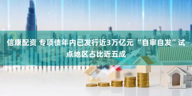 信康配资 专项债年内已发行近3万亿元 “自审自发”试点地区占比近五成