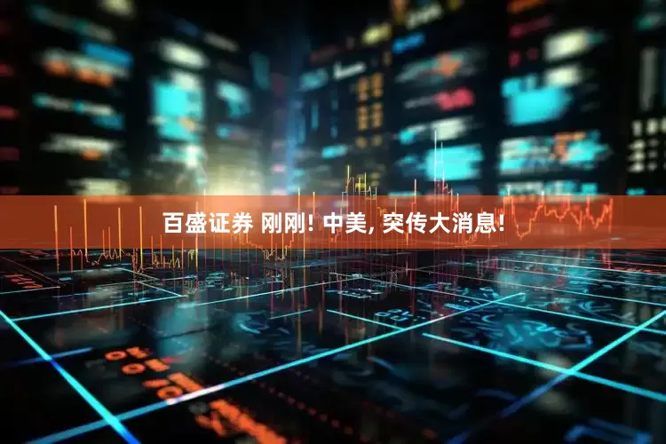 百盛证券 刚刚! 中美, 突传大消息!