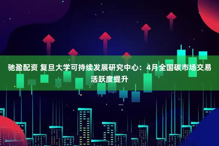 驰盈配资 复旦大学可持续发展研究中心：4月全国碳市场交易活跃度提升