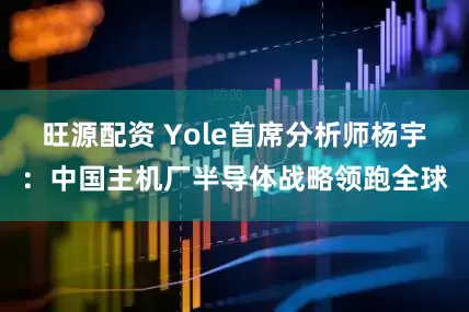 旺源配资 Yole首席分析师杨宇：中国主机厂半导体战略领跑全球