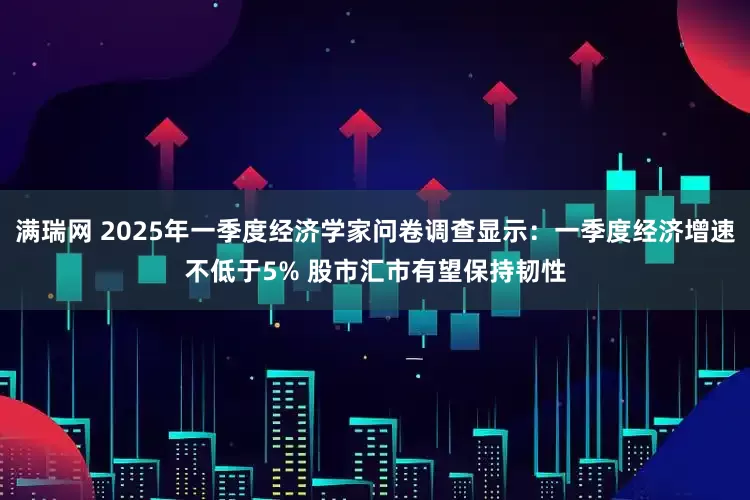 满瑞网 2025年一季度经济学家问卷调查显示：一季度经济增速不低于5% 股市汇市有望保持韧性