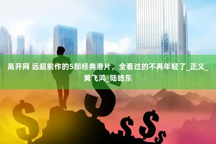 高开网 远超前作的5部经典港片，全看过的不再年轻了_正义_黄飞鸿_陆皓东
