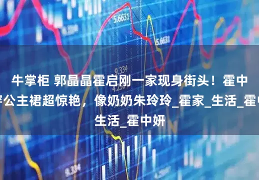 牛掌柜 郭晶晶霍启刚一家现身街头！霍中怡穿公主裙超惊艳，像奶奶朱玲玲_霍家_生活_霍中妍