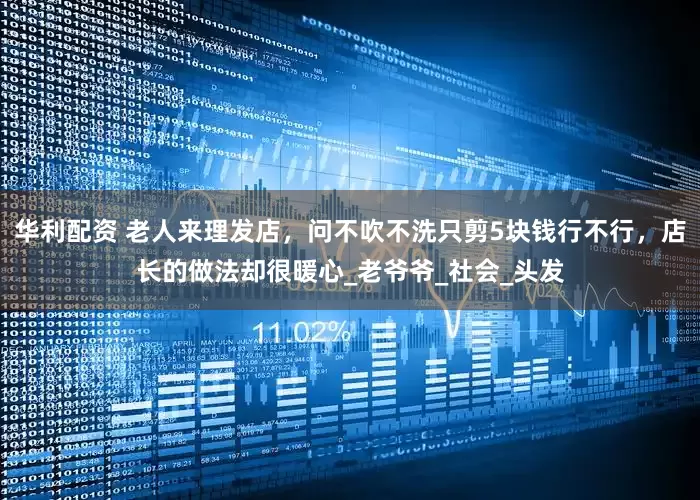 华利配资 老人来理发店，问不吹不洗只剪5块钱行不行，店长的做法却很暖心_老爷爷_社会_头发