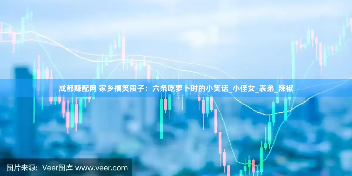 成都赚配网 家乡搞笑段子：六条吃萝卜时的小笑话_小侄女_表弟_辣椒