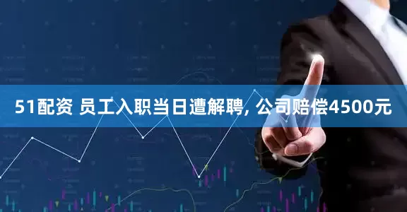 51配资 员工入职当日遭解聘, 公司赔偿4500元