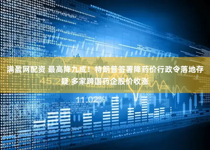 满盈网配资 最高降九成！特朗普签署降药价行政令落地存疑 多家跨国药企股价收涨