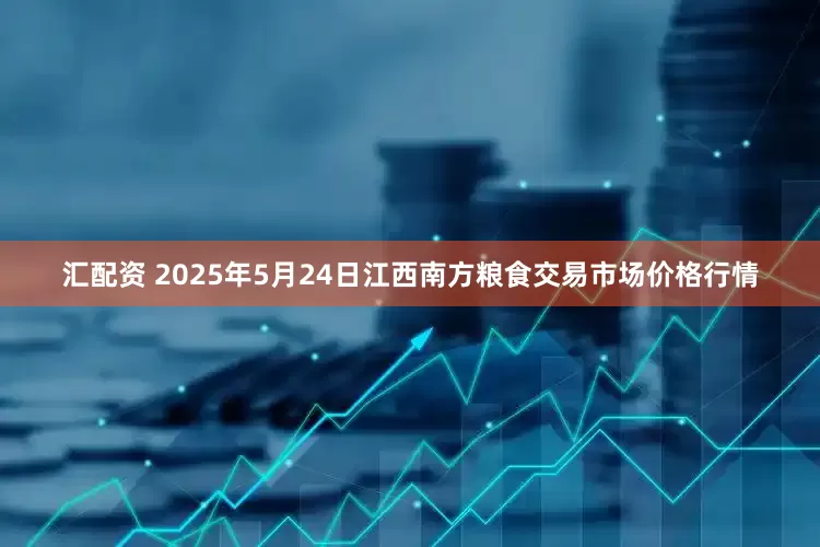 汇配资 2025年5月24日江西南方粮食交易市场价格行情