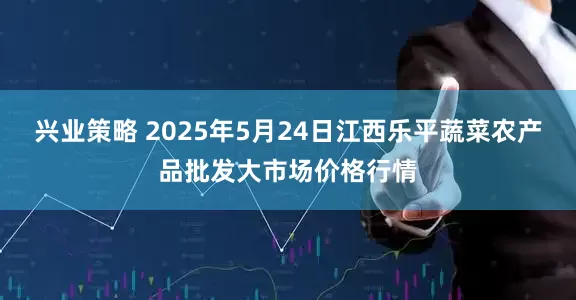 兴业策略 2025年5月24日江西乐平蔬菜农产品批发大市场价格行情