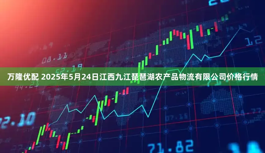 万隆优配 2025年5月24日江西九江琵琶湖农产品物流有限公司价格行情