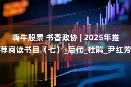 嗨牛股票 书香政协 | 2025年推荐阅读书目（七）_后代_杜鹃_尹红芳
