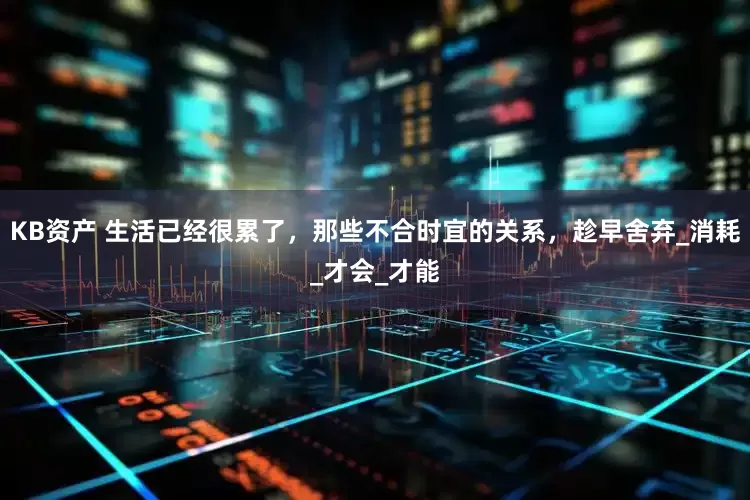 KB资产 生活已经很累了，那些不合时宜的关系，趁早舍弃_消耗_才会_才能