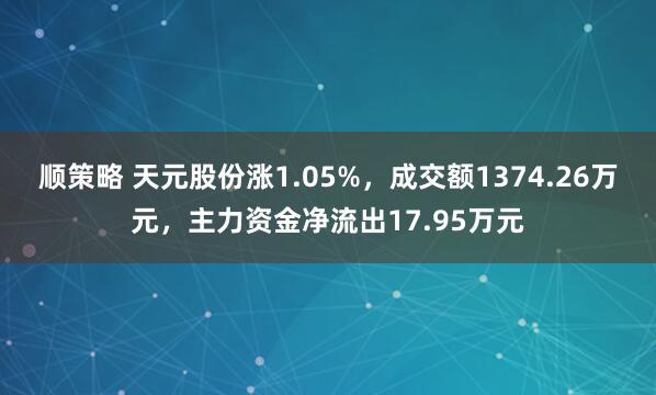 顺策略 天元股份涨1.05%，成交额1374.26万元，主力资金净流出17.95万元