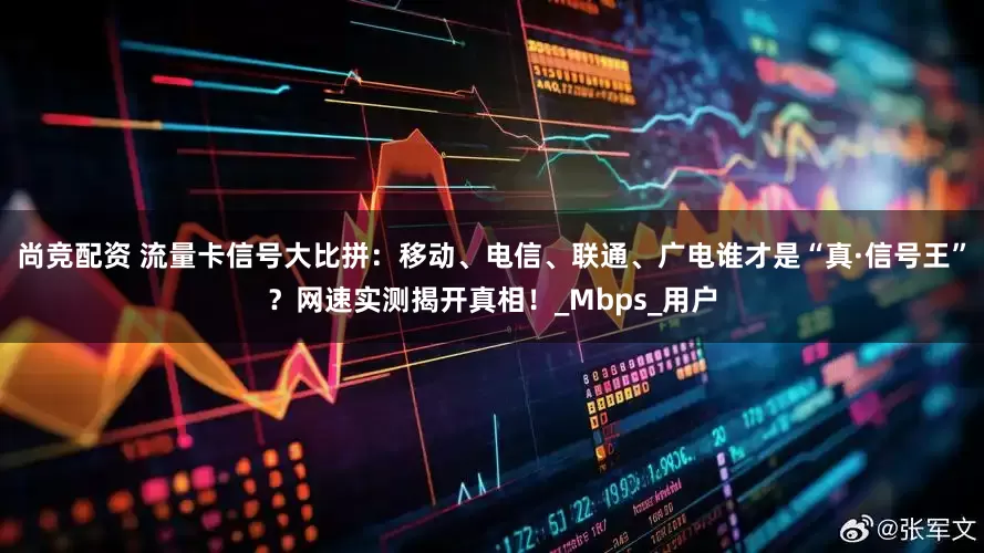 尚竞配资 流量卡信号大比拼：移动、电信、联通、广电谁才是“真·信号王”？网速实测揭开真相！_Mbps_用户