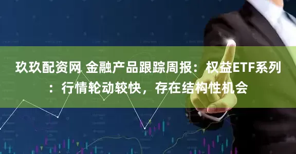玖玖配资网 金融产品跟踪周报：权益ETF系列：行情轮动较快，存在结构性机会