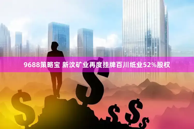 9688策略宝 新汶矿业再度挂牌百川纸业52%股权