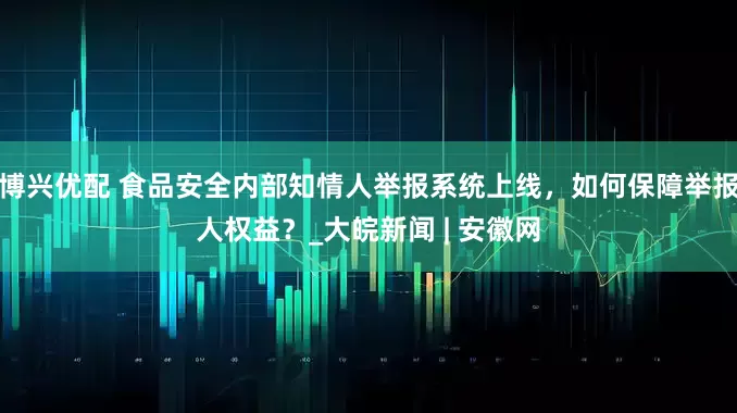 博兴优配 食品安全内部知情人举报系统上线，如何保障举报人权益？_大皖新闻 | 安徽网