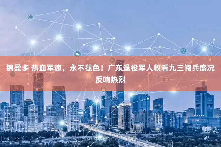 锦盈多 热血军魂，永不褪色！广东退役军人收看九三阅兵盛况反响热烈