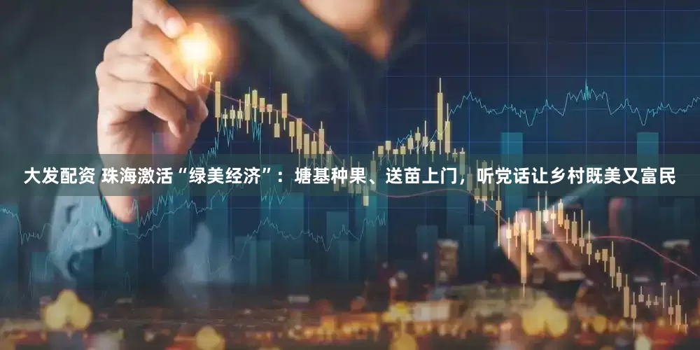 大发配资 珠海激活“绿美经济”：塘基种果、送苗上门，听党话让乡村既美又富民