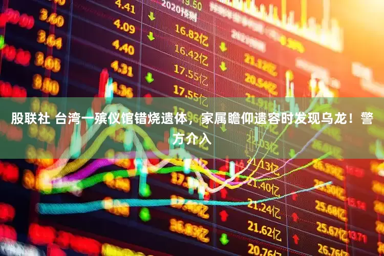 股联社 台湾一殡仪馆错烧遗体，家属瞻仰遗容时发现乌龙！警方介入