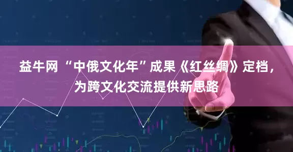益牛网 “中俄文化年”成果《红丝绸》定档，为跨文化交流提供新思路
