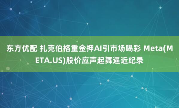 东方优配 扎克伯格重金押AI引市场喝彩 Meta(META.US)股价应声起舞逼近纪录
