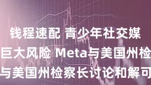 钱程速配 青少年社交媒体案构成巨大风险 Meta与美国州检察长讨论和解可能
