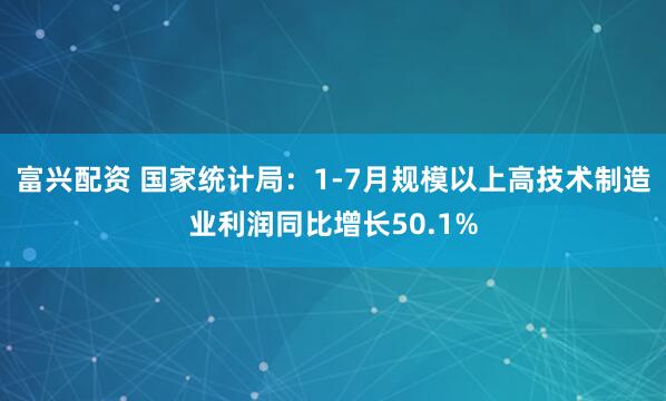 富兴配资 国家统计局：1-7月规模以上高技术制造业利润同比增长50.1%