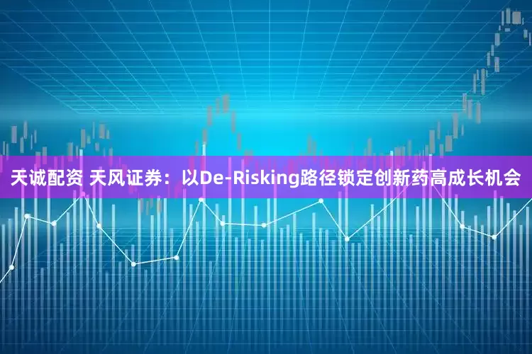 天诚配资 天风证券：以De-Risking路径锁定创新药高成长机会