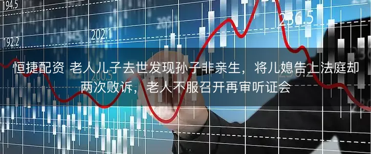 恒捷配资 老人儿子去世发现孙子非亲生，将儿媳告上法庭却两次败诉，老人不服召开再审听证会